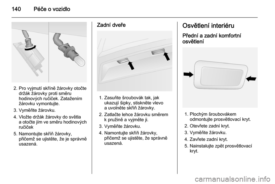 OPEL COMBO 2015  Uživatelská příručka (in Czech) 140Péče o vozidlo
2. Pro vyjmutí skříně žárovky otočtedržák žárovky proti směru
hodinových ručiček. Zatažením
žárovku vymontujte.
3. Vyměňte žárovku.
4. Vložte držák žáro