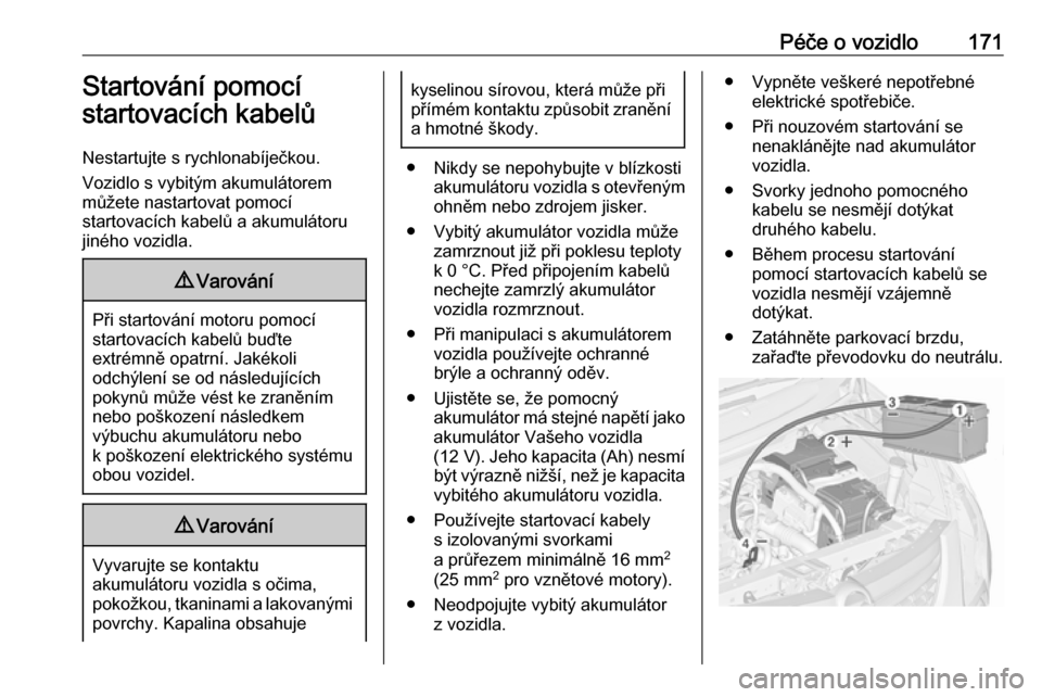 OPEL COMBO 2017  Uživatelská příručka (in Czech) Péče o vozidlo171Startování pomocí
startovacích kabelů
Nestartujte s rychlonabíječkou.
Vozidlo s vybitým akumulátorem
můžete nastartovat pomocí
startovacích kabelů a akumulátoru
jiné OPEL COMBO 2017  Uživatelská příručka (in Czech) Péče o vozidlo171Startování pomocí
startovacích kabelů
Nestartujte s rychlonabíječkou.
Vozidlo s vybitým akumulátorem
můžete nastartovat pomocí
startovacích kabelů a akumulátoru
jiné