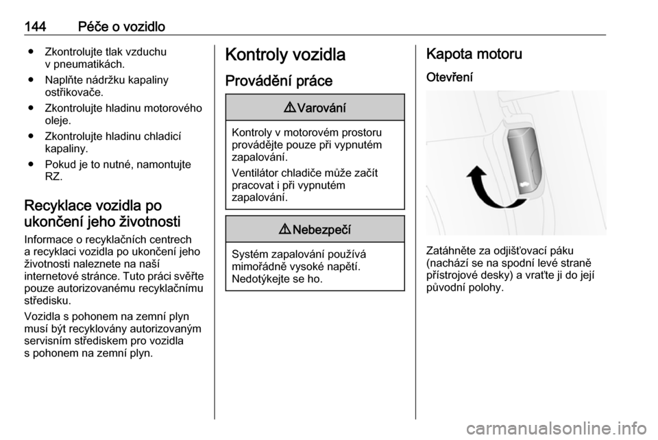 OPEL COMBO D 2017.5  Uživatelská příručka (in Czech) 144Péče o vozidlo● Zkontrolujte tlak vzduchuv pneumatikách.
● Naplňte nádržku kapaliny ostřikovače.
● Zkontrolujte hladinu motorového oleje.
● Zkontrolujte hladinu chladicí kapaliny.