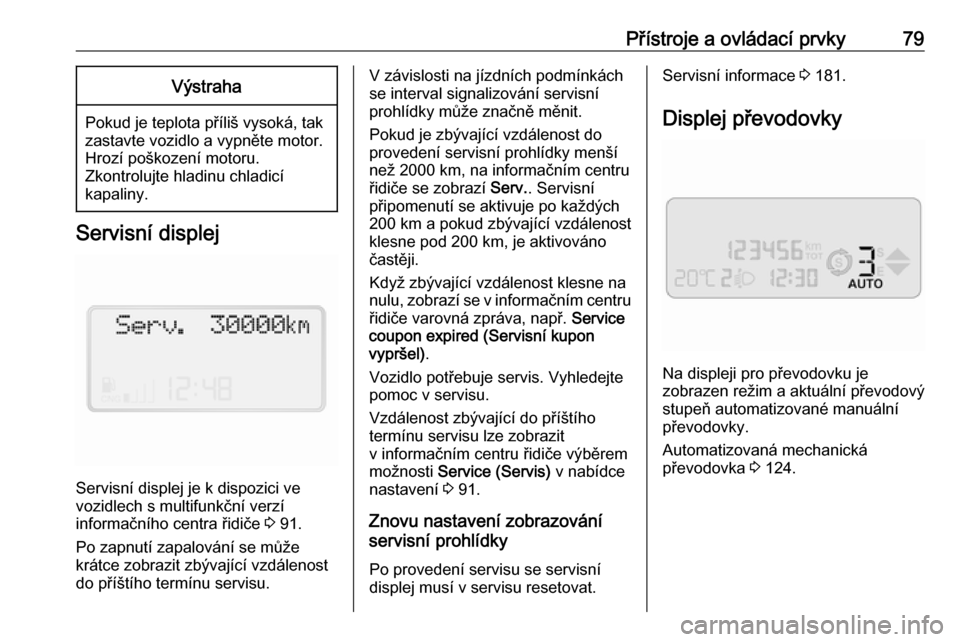 OPEL COMBO D 2018  Uživatelská příručka (in Czech) Přístroje a ovládací prvky79Výstraha
Pokud je teplota příliš vysoká, tak
zastavte vozidlo a vypněte motor.
Hrozí poškození motoru.
Zkontrolujte hladinu chladicí
kapaliny.
Servisní displ