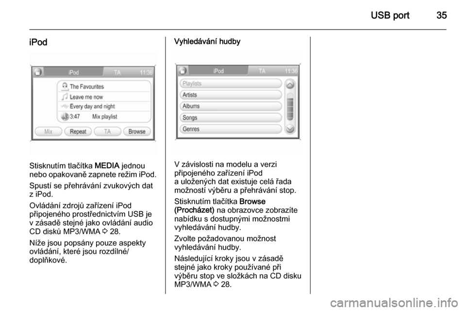 OPEL CORSA 2014.5  Uživatelská příručka (in Czech) USB port35
iPod
Stisknutím tlačítka MEDIA jednou
nebo opakovaně zapnete režim iPod.
Spustí se přehrávání zvukových dat
z iPod.
Ovládání zdrojů zařízení iPod
připojeného prostředni