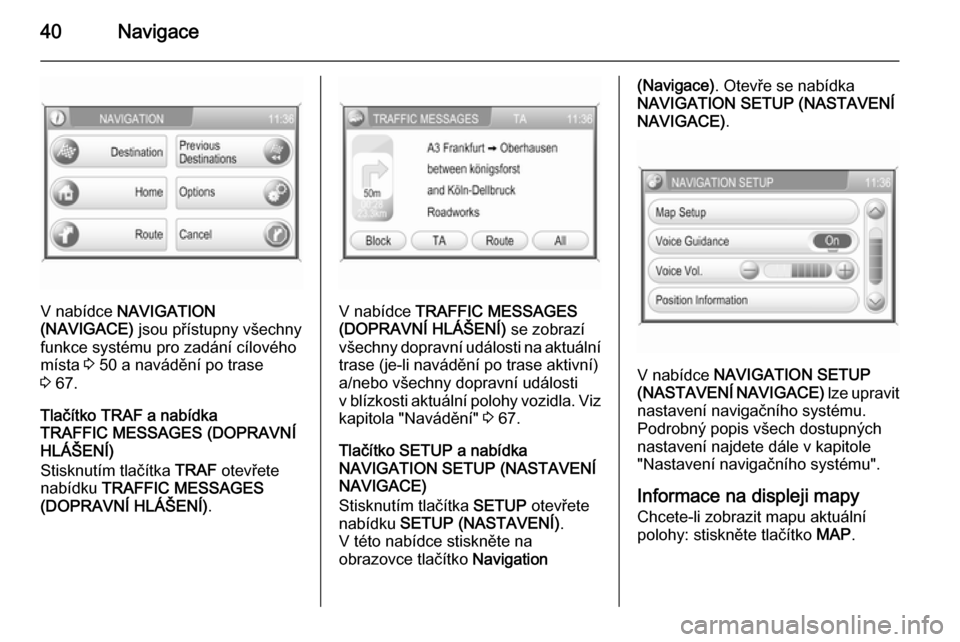 OPEL CORSA 2014.5  Uživatelská příručka (in Czech) 40Navigace
V nabídce NAVIGATION
(NAVIGACE)  jsou přístupny všechny
funkce systému pro zadání cílového
místa  3 50 a navádění po trase
3  67.
Tlačítko TRAF a nabídka
TRAFFIC MESSAGES (D