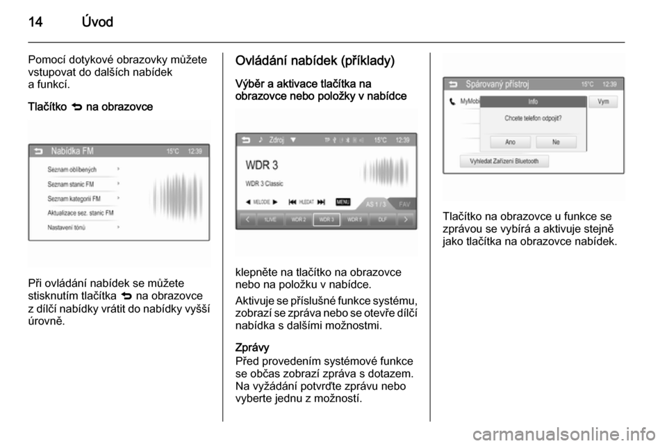 OPEL CORSA 2015  Příručka k informačnímu systému (in Czech) 14Úvod
Pomocí dotykové obrazovky můžete
vstupovat do dalších nabídek
a funkcí.
Tlačítko  q na obrazovce
Při ovládání nabídek se můžete
stisknutím tlačítka  q na obrazovce
z dílč