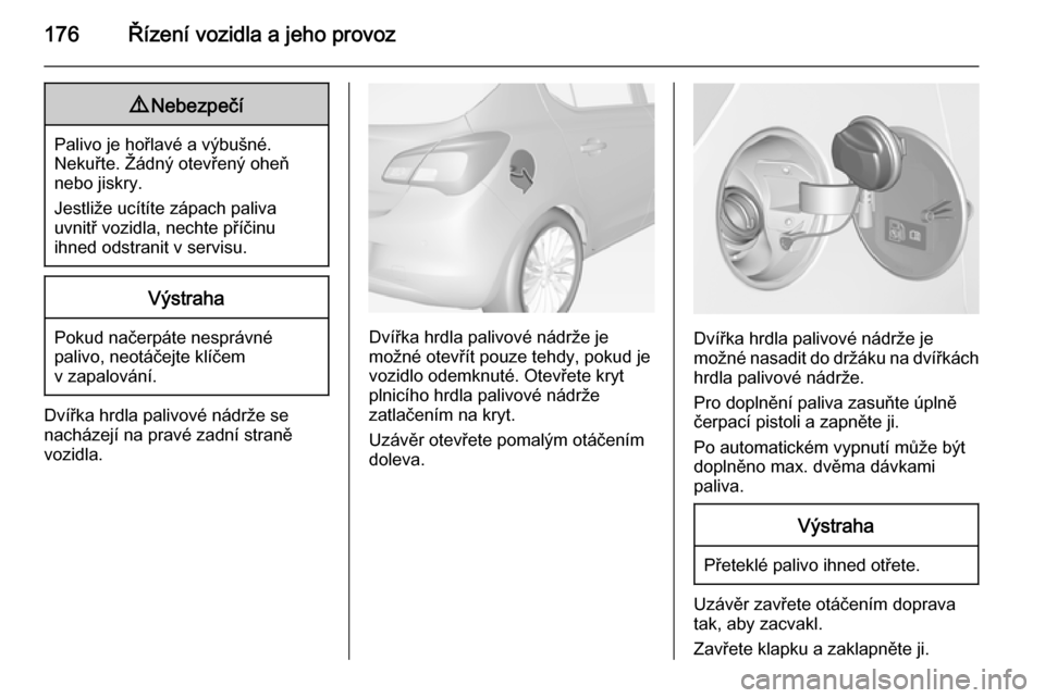 OPEL CORSA 2015 Uživatelská příručka (in Czech) 176Řízení vozidla a jeho provoz9Nebezpečí
Palivo je hořlavé a výbušné.
Nekuřte. Žádný otevřený oheň
nebo jiskry.
Jestliže ucítíte zápach paliva
uvnitř vozidla, nechte příčinu
OPEL CORSA 2015 Uživatelská příručka (in Czech) 176Řízení vozidla a jeho provoz9Nebezpečí
Palivo je hořlavé a výbušné.
Nekuřte. Žádný otevřený oheň
nebo jiskry.
Jestliže ucítíte zápach paliva
uvnitř vozidla, nechte příčinu
