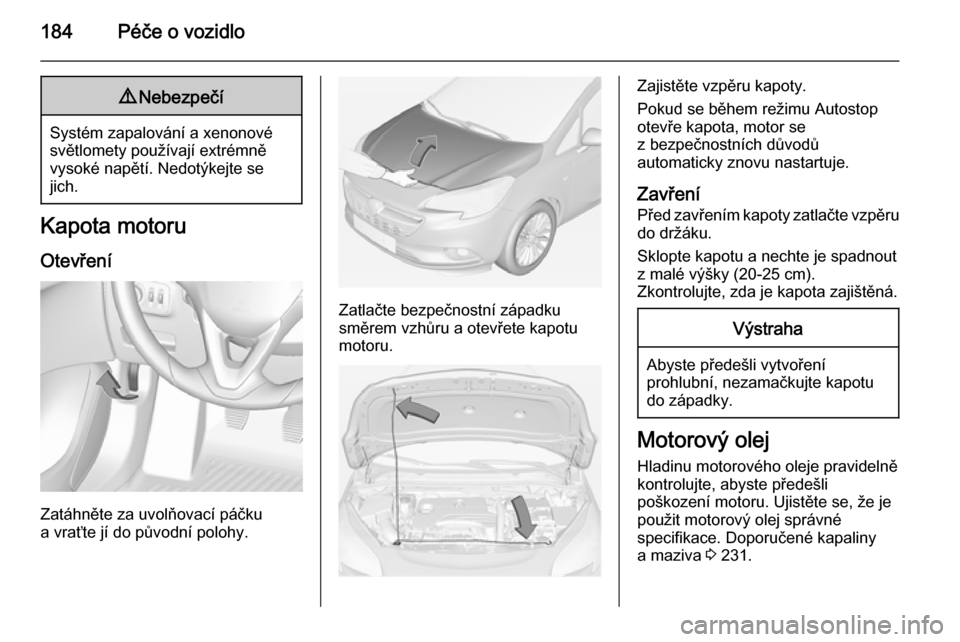 OPEL CORSA 2015 Uživatelská příručka (in Czech) 184Péče o vozidlo9Nebezpečí
Systém zapalování a xenonové
světlomety používají extrémně
vysoké napětí. Nedotýkejte se
jich.
Kapota motoru
Otevření
Zatáhněte za uvolňovací páčk OPEL CORSA 2015 Uživatelská příručka (in Czech) 184Péče o vozidlo9Nebezpečí
Systém zapalování a xenonové
světlomety používají extrémně
vysoké napětí. Nedotýkejte se
jich.
Kapota motoru
Otevření
Zatáhněte za uvolňovací páčk