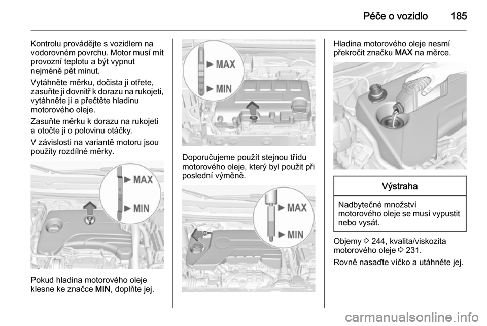 OPEL CORSA 2015  Uživatelská příručka (in Czech) Péče o vozidlo185
Kontrolu provádějte s vozidlem na
vodorovném povrchu. Motor musí mít provozní teplotu a být vypnut
nejméně pět minut.
Vytáhněte měrku, dočista ji otřete,
zasuňte ji