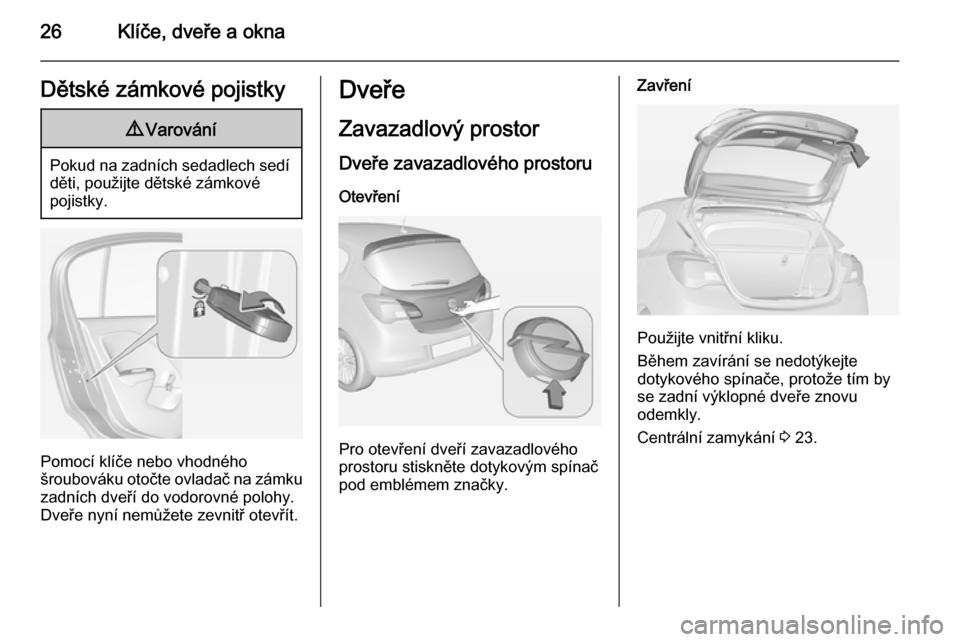 OPEL CORSA 2015 Uživatelská příručka (in Czech) 26Klíče, dveře a oknaDětské zámkové pojistky9Varování
Pokud na zadních sedadlech sedí
děti, použijte dětské zámkové
pojistky.
Pomocí klíče nebo vhodného
šroubováku otočte ovlad OPEL CORSA 2015 Uživatelská příručka (in Czech) 26Klíče, dveře a oknaDětské zámkové pojistky9Varování
Pokud na zadních sedadlech sedí
děti, použijte dětské zámkové
pojistky.
Pomocí klíče nebo vhodného
šroubováku otočte ovlad