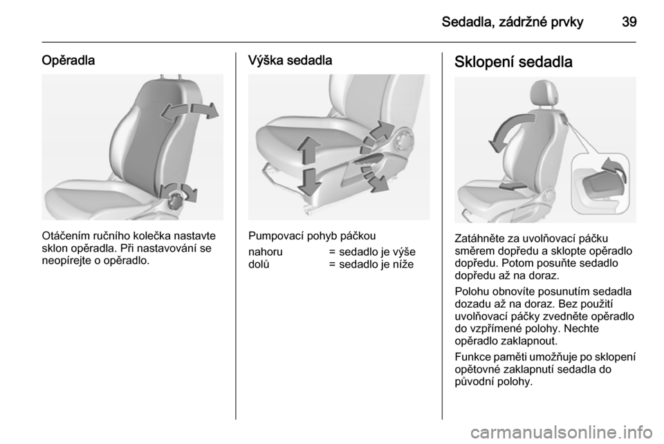 OPEL CORSA 2015  Uživatelská příručka (in Czech) Sedadla, zádržné prvky39
Opěradla
Otáčením ručního kolečka nastavte
sklon opěradla. Při nastavování se
neopírejte o opěradlo.
Výška sedadla
Pumpovací pohyb páčkou
nahoru=sedadlo j