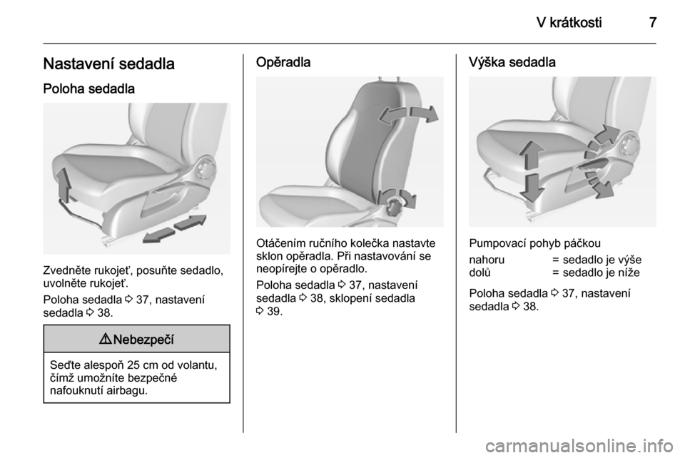 OPEL CORSA 2015  Uživatelská příručka (in Czech) V krátkosti7Nastavení sedadlaPoloha sedadla
Zvedněte rukojeť, posuňte sedadlo,
uvolněte rukojeť.
Poloha sedadla  3 37, nastavení
sedadla  3 38.
9 Nebezpečí
Seďte alespoň 25 cm od volantu,
