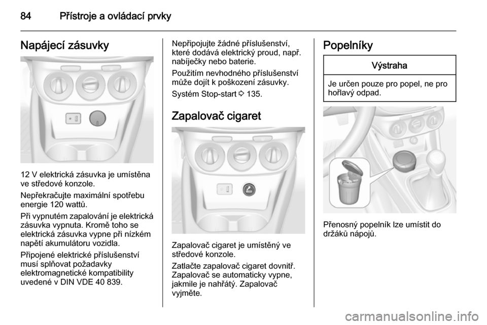 OPEL CORSA 2015  Uživatelská příručka (in Czech) 84Přístroje a ovládací prvkyNapájecí zásuvky
12 V elektrická zásuvka je umístěna
ve středové konzole.
Nepřekračujte maximální spotřebu
energie 120 wattů.
Při vypnutém zapalování