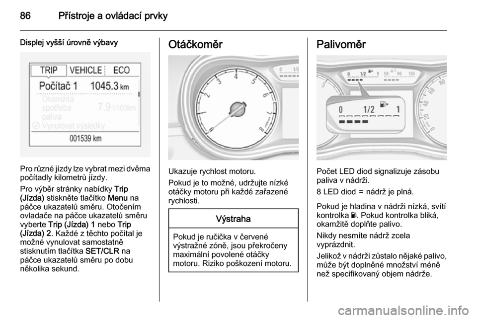 OPEL CORSA 2015  Uživatelská příručka (in Czech) 86Přístroje a ovládací prvky
Displej vyšší úrovně výbavy
Pro různé jízdy lze vybrat mezi dvěma
počítadly kilometrů jízdy.
Pro výběr stránky nabídky  Trip
(Jízda)  stiskněte tla