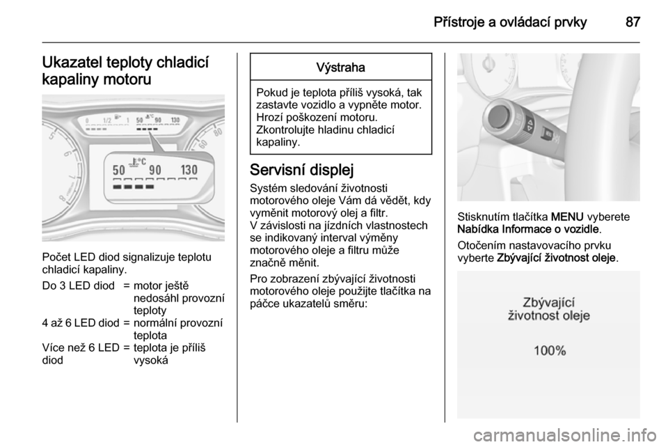 OPEL CORSA 2015  Uživatelská příručka (in Czech) Přístroje a ovládací prvky87Ukazatel teploty chladicí
kapaliny motoru
Počet LED diod signalizuje teplotu
chladicí kapaliny.
Do 3 LED diod=motor ještě
nedosáhl provozní
teploty4 až 6 LED di