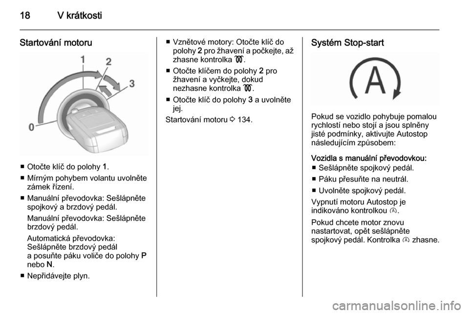 OPEL CORSA 2015.5  Uživatelská příručka (in Czech) 18V krátkosti
Startování motoru
■ Otočte klíč do polohy 1.
■ Mírným pohybem volantu uvolněte zámek řízení.
■ Manuální převodovka: Sešlápněte spojkový a brzdový pedál.
Manu�