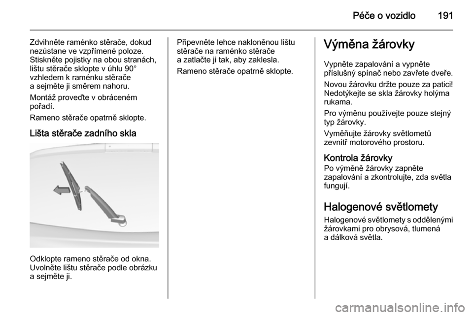 OPEL CORSA 2015.5  Uživatelská příručka (in Czech) Péče o vozidlo191
Zdvihněte raménko stěrače, dokud
nezůstane ve vzpřímené poloze.
Stiskněte pojistky na obou stranách,
lištu stěrače sklopte v úhlu 90°
vzhledem k raménku stěrače
a