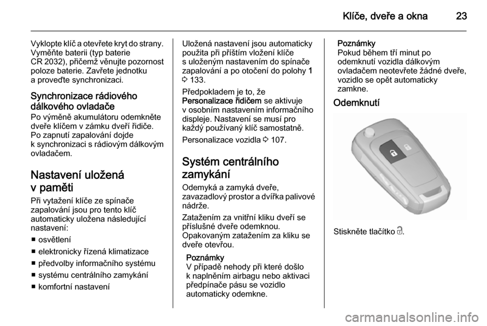 OPEL CORSA 2015.5  Uživatelská příručka (in Czech) Klíče, dveře a okna23
Vyklopte klíč a otevřete kryt do strany.
Vyměňte baterii (typ baterie
CR 2032), přičemž věnujte pozornost poloze baterie. Zavřete jednotku
a proveďte synchronizaci.