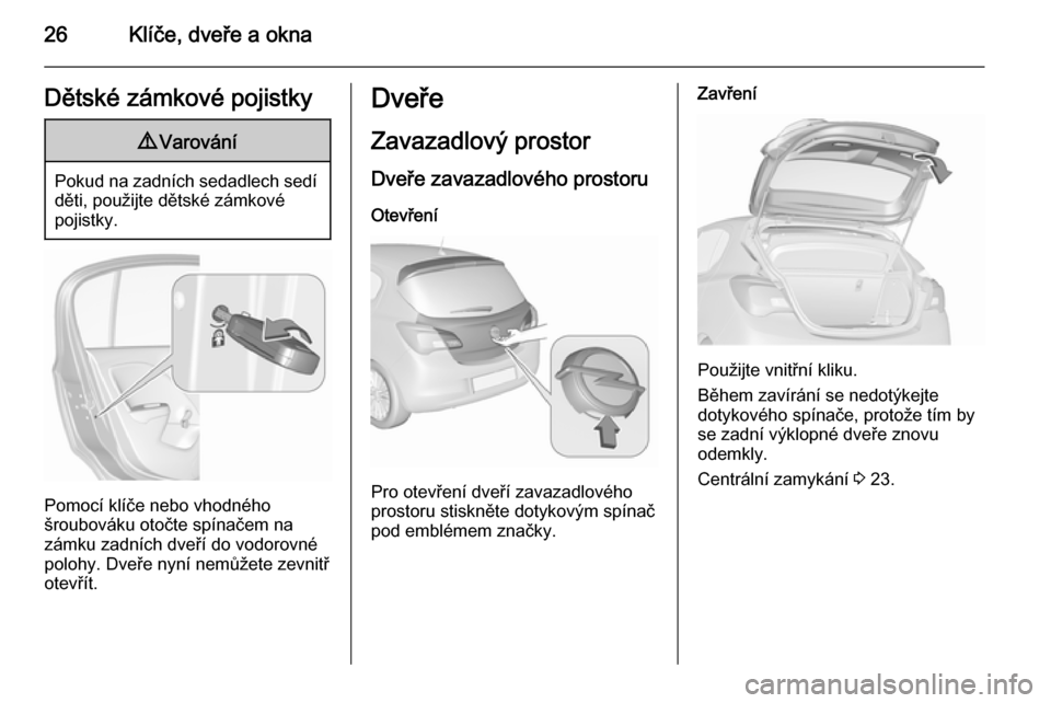 OPEL CORSA 2015.5  Uživatelská příručka (in Czech) 26Klíče, dveře a oknaDětské zámkové pojistky9Varování
Pokud na zadních sedadlech sedí
děti, použijte dětské zámkové
pojistky.
Pomocí klíče nebo vhodného
šroubováku otočte spín