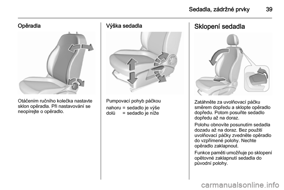 OPEL CORSA 2015.5  Uživatelská příručka (in Czech) Sedadla, zádržné prvky39
Opěradla
Otáčením ručního kolečka nastavte
sklon opěradla. Při nastavování se
neopírejte o opěradlo.
Výška sedadla
Pumpovací pohyb páčkou
nahoru=sedadlo j