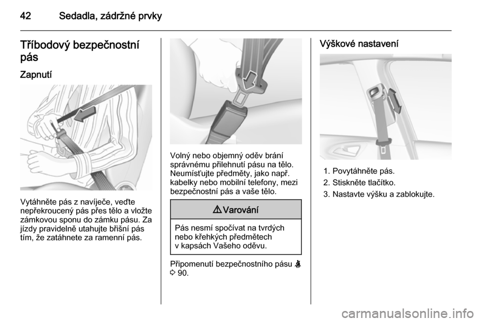 OPEL CORSA 2015.5  Uživatelská příručka (in Czech) 42Sedadla, zádržné prvkyTříbodový bezpečnostní
pás
Zapnutí
Vytáhněte pás z navíječe, veďte
nepřekroucený pás přes tělo a vložte
zámkovou sponu do zámku pásu. Za
jízdy pravide