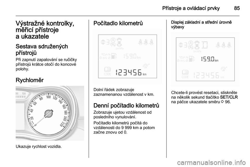 OPEL CORSA 2015.5  Uživatelská příručka (in Czech) Přístroje a ovládací prvky85Výstražné kontrolky,
měřicí přístroje
a ukazatele
Sestava sdružených
přístrojů
Při zapnutí zapalování se ručičky
přístrojů krátce otočí do konc