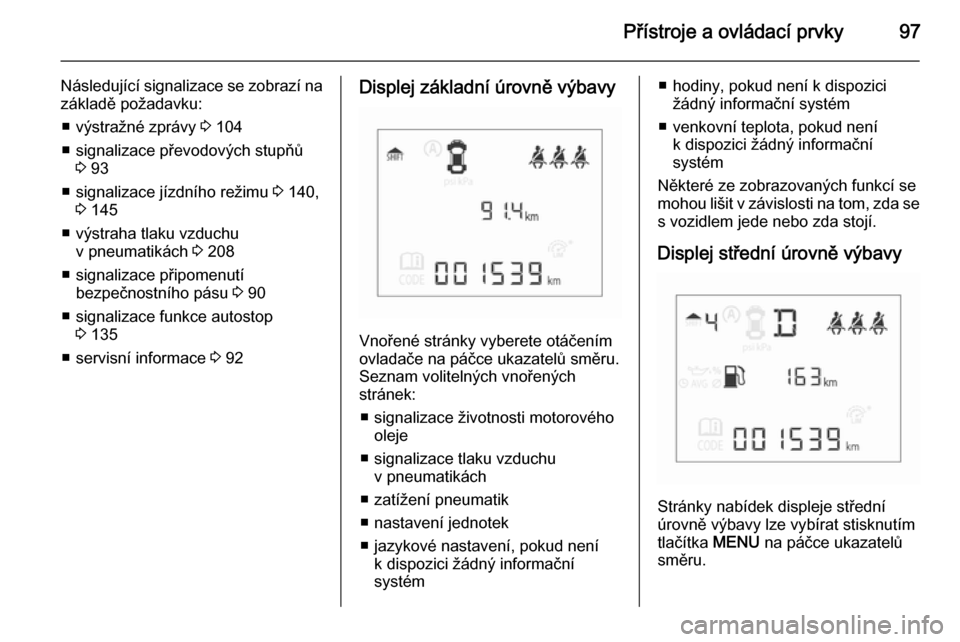 OPEL CORSA 2015.5  Uživatelská příručka (in Czech) Přístroje a ovládací prvky97
Následující signalizace se zobrazí na
základě požadavku:
■ výstražné zprávy  3 104
■ signalizace převodových stupňů 3 93
■ signalizace jízdního 