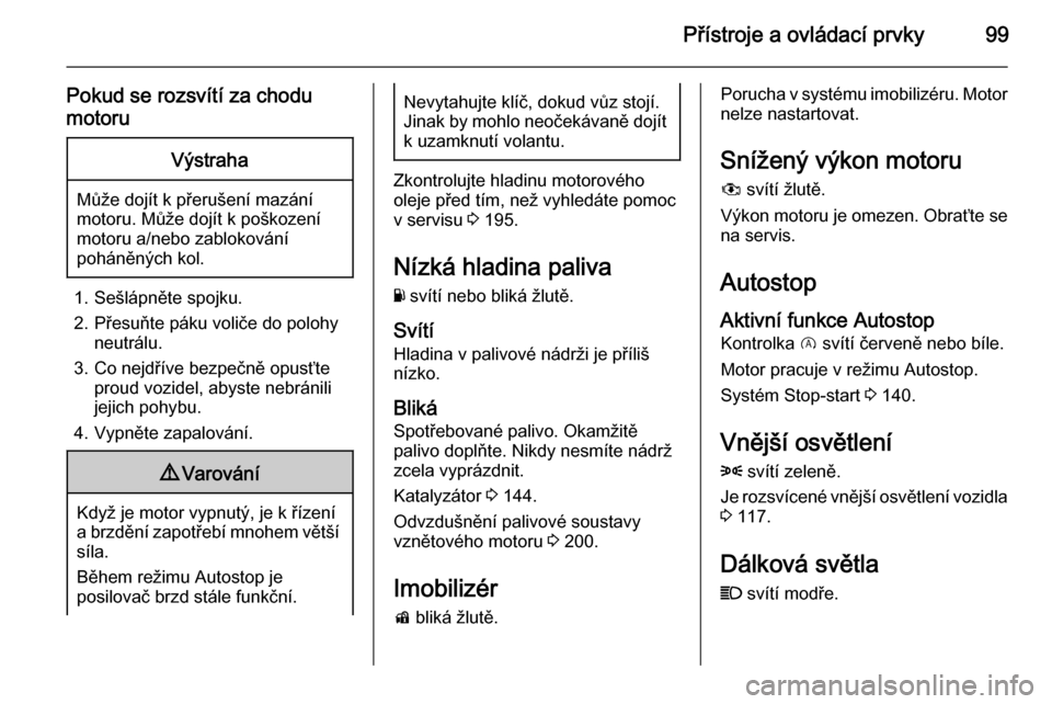 OPEL CORSA 2015.75  Uživatelská příručka (in Czech) Přístroje a ovládací prvky99
Pokud se rozsvítí za chodu
motoruVýstraha
Může dojít k přerušení mazání motoru. Může dojít k poškození
motoru a/nebo zablokování
poháněných kol.
1