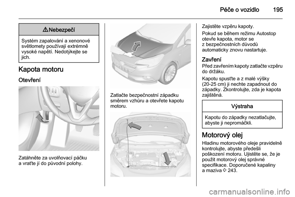 OPEL CORSA 2015.75 Uživatelská příručka (in Czech) Péče o vozidlo1959Nebezpečí
Systém zapalování a xenonové
světlomety používají extrémně
vysoké napětí. Nedotýkejte se
jich.
Kapota motoru
Otevření
Zatáhněte za uvolňovací páčk OPEL CORSA 2015.75 Uživatelská příručka (in Czech) Péče o vozidlo1959Nebezpečí
Systém zapalování a xenonové
světlomety používají extrémně
vysoké napětí. Nedotýkejte se
jich.
Kapota motoru
Otevření
Zatáhněte za uvolňovací páčk
