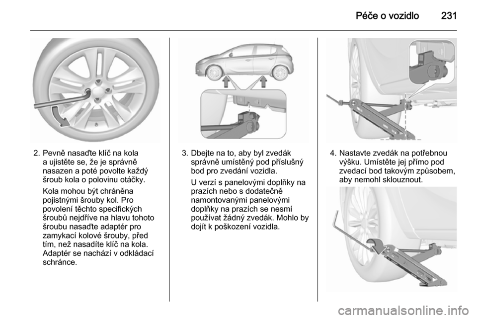 OPEL CORSA 2015.75 Uživatelská příručka (in Czech) Péče o vozidlo231
2. Pevně nasaďte klíč na kolaa ujistěte se, že je správně
nasazen a poté povolte každý
šroub kola o polovinu otáčky.
Kola mohou být chráněna
pojistnými šrouby ko OPEL CORSA 2015.75 Uživatelská příručka (in Czech) Péče o vozidlo231
2. Pevně nasaďte klíč na kolaa ujistěte se, že je správně
nasazen a poté povolte každý
šroub kola o polovinu otáčky.
Kola mohou být chráněna
pojistnými šrouby ko
