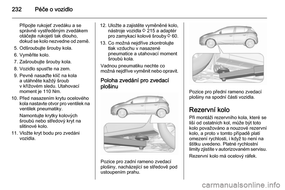 OPEL CORSA 2015.75 Uživatelská příručka (in Czech) 232Péče o vozidlo
Připojte rukojeť zvedáku a se
správně vystředěným zvedákem
otáčejte rukojetí tak dlouho,
dokud se kolo nezvedne od země.
5. Odšroubujte šrouby kola.
6. Vyměňte kol OPEL CORSA 2015.75 Uživatelská příručka (in Czech) 232Péče o vozidlo
Připojte rukojeť zvedáku a se
správně vystředěným zvedákem
otáčejte rukojetí tak dlouho,
dokud se kolo nezvedne od země.
5. Odšroubujte šrouby kola.
6. Vyměňte kol