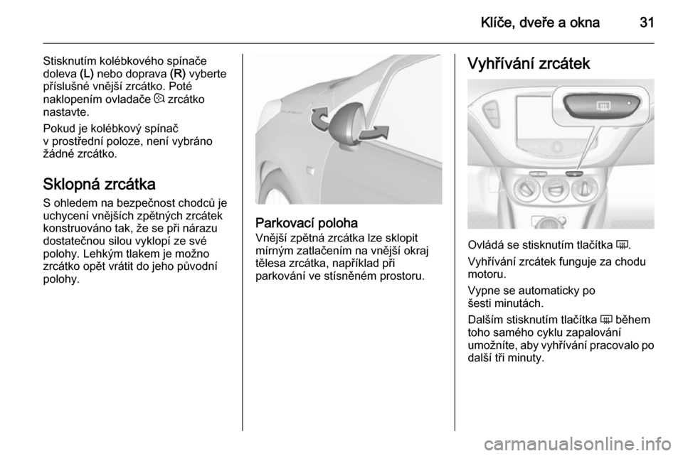 OPEL CORSA 2015.75  Uživatelská příručka (in Czech) Klíče, dveře a okna31
Stisknutím kolébkového spínače
doleva  (L) nebo doprava  (R) vyberte
příslušné vnější zrcátko. Poté
naklopením ovladače  : zrcátko
nastavte.
Pokud je kolébko