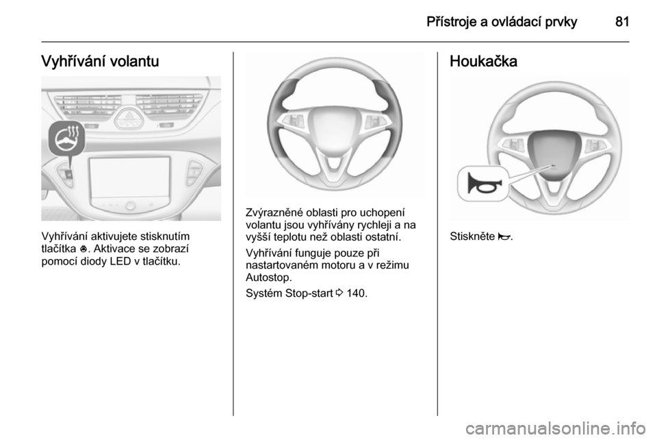 OPEL CORSA 2015.75  Uživatelská příručka (in Czech) Přístroje a ovládací prvky81Vyhřívání volantu
Vyhřívání aktivujete stisknutím
tlačítka  *. Aktivace se zobrazí
pomocí diody LED v tlačítku.
Zvýrazněné oblasti pro uchopení
volan