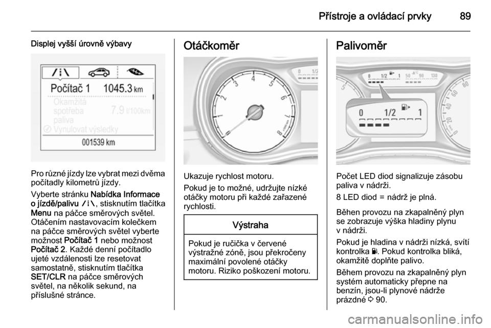 OPEL CORSA 2015.75  Uživatelská příručka (in Czech) Přístroje a ovládací prvky89
Displej vyšší úrovně výbavy
Pro různé jízdy lze vybrat mezi dvěma
počítadly kilometrů jízdy.
Vyberte stránku  Nabídka Informace
o jízdě/palivu  ; , s