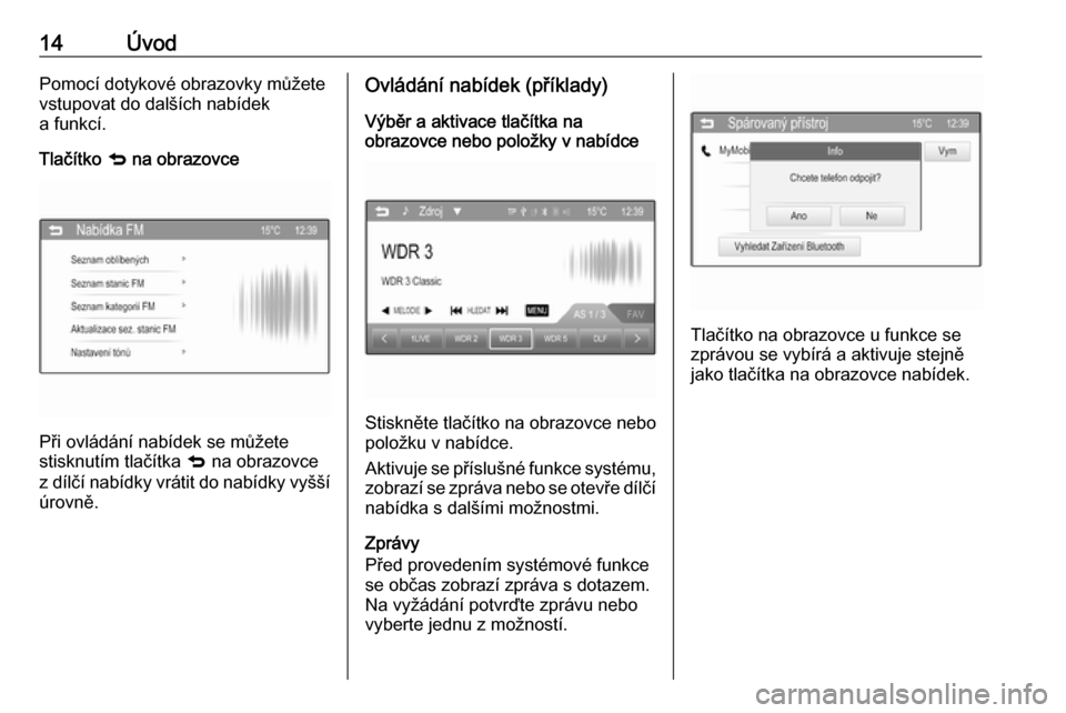 OPEL CORSA 2016  Příručka k informačnímu systému (in Czech) 14ÚvodPomocí dotykové obrazovky můžete
vstupovat do dalších nabídek
a funkcí.
Tlačítko  q na obrazovce
Při ovládání nabídek se můžete
stisknutím tlačítka  q na obrazovce
z dílč�