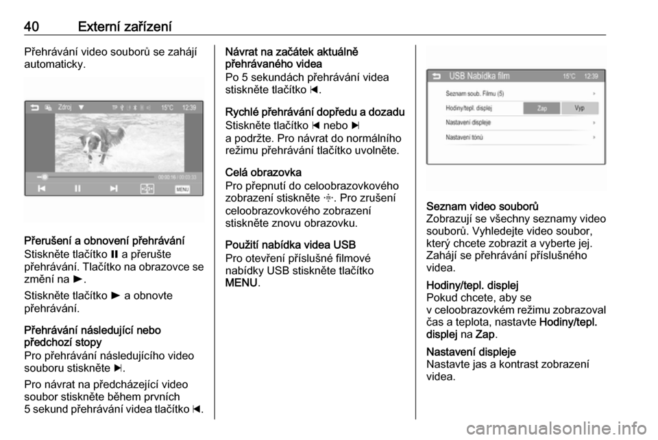 OPEL CORSA 2016  Příručka k informačnímu systému (in Czech) 40Externí zařízeníPřehrávání video souborů se zahájíautomaticky.
Přerušení a obnovení přehrávání
Stiskněte tlačítko  = a přerušte
přehrávání. Tlačítko na obrazovce se
zm�
