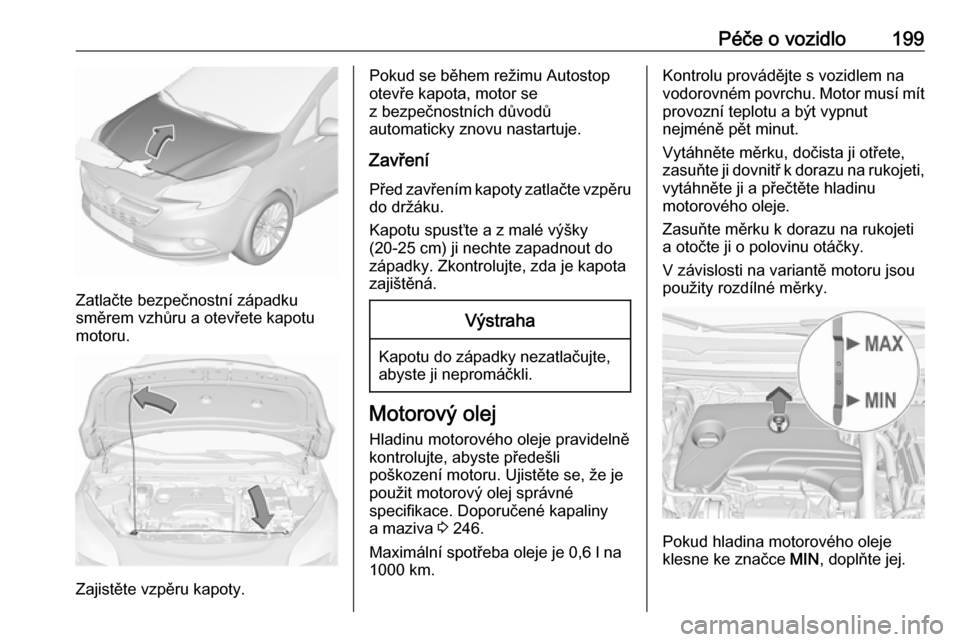 OPEL CORSA 2016 Uživatelská příručka (in Czech) Péče o vozidlo199
Zatlačte bezpečnostní západku
směrem vzhůru a otevřete kapotu
motoru.
Zajistěte vzpěru kapoty.
Pokud se během režimu Autostop
otevře kapota, motor se
z bezpečnostních OPEL CORSA 2016 Uživatelská příručka (in Czech) Péče o vozidlo199
Zatlačte bezpečnostní západku
směrem vzhůru a otevřete kapotu
motoru.
Zajistěte vzpěru kapoty.
Pokud se během režimu Autostop
otevře kapota, motor se
z bezpečnostních