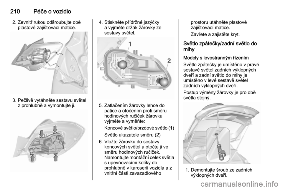 OPEL CORSA 2016 Uživatelská příručka (in Czech) 210Péče o vozidlo2. Zevnitř rukou odšroubujte oběplastové zajišťovací matice.
3. Pečlivě vytáhněte sestavu světelz prohlubně a vymontujte ji.
4. Stiskněte přídržné jazýčkya vyjm OPEL CORSA 2016 Uživatelská příručka (in Czech) 210Péče o vozidlo2. Zevnitř rukou odšroubujte oběplastové zajišťovací matice.
3. Pečlivě vytáhněte sestavu světelz prohlubně a vymontujte ji.
4. Stiskněte přídržné jazýčkya vyjm