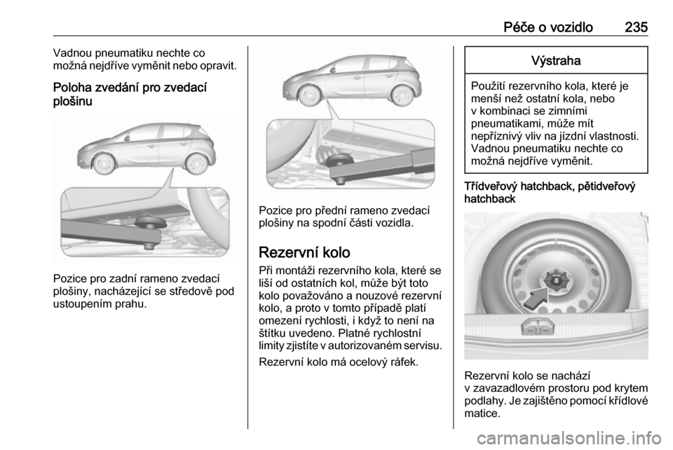 OPEL CORSA 2016 Uživatelská příručka (in Czech) Péče o vozidlo235Vadnou pneumatiku nechte co
možná nejdříve vyměnit nebo opravit.
Poloha zvedání pro zvedací
plošinu
Pozice pro zadní rameno zvedací
plošiny, nacházející se středově OPEL CORSA 2016 Uživatelská příručka (in Czech) Péče o vozidlo235Vadnou pneumatiku nechte co
možná nejdříve vyměnit nebo opravit.
Poloha zvedání pro zvedací
plošinu
Pozice pro zadní rameno zvedací
plošiny, nacházející se středově