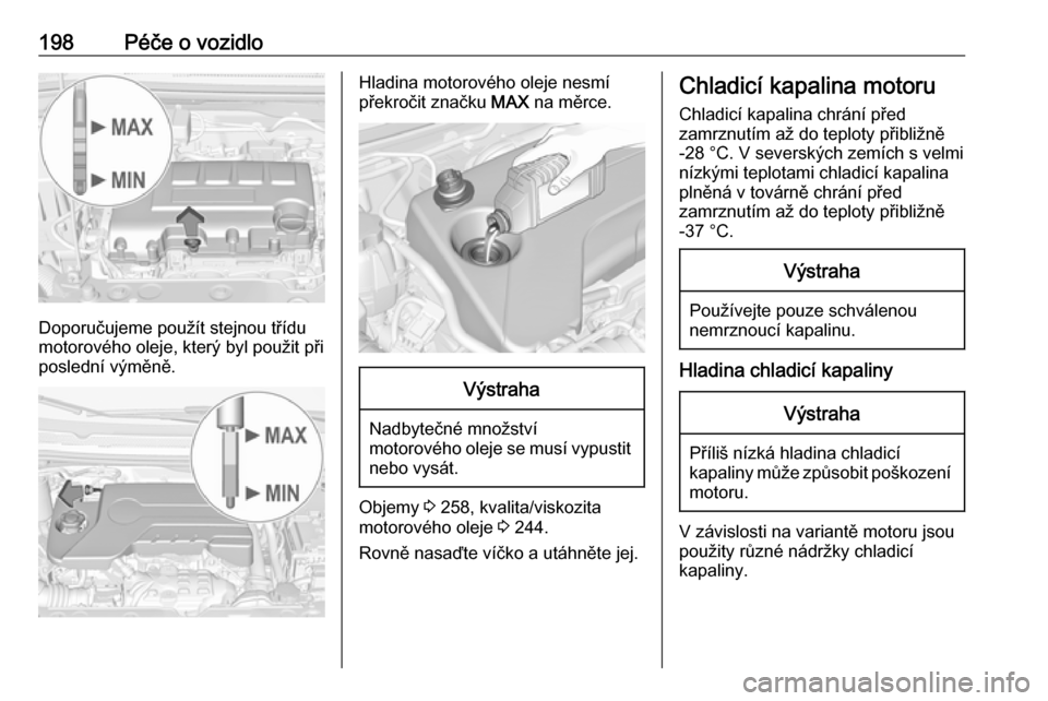 OPEL CORSA 2016.5  Uživatelská příručka (in Czech) 198Péče o vozidlo
Doporučujeme použít stejnou třídu
motorového oleje, který byl použit při
poslední výměně.
Hladina motorového oleje nesmí
překročit značku  MAX na měrce.Výstraha
