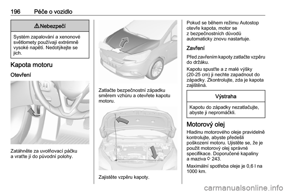 OPEL CORSA 2017 Uživatelská příručka (in Czech) 196Péče o vozidlo9Nebezpečí
Systém zapalování a xenonové
světlomety používají extrémně
vysoké napětí. Nedotýkejte se
jich.
Kapota motoru
Otevření
Zatáhněte za uvolňovací páčk OPEL CORSA 2017 Uživatelská příručka (in Czech) 196Péče o vozidlo9Nebezpečí
Systém zapalování a xenonové
světlomety používají extrémně
vysoké napětí. Nedotýkejte se
jich.
Kapota motoru
Otevření
Zatáhněte za uvolňovací páčk