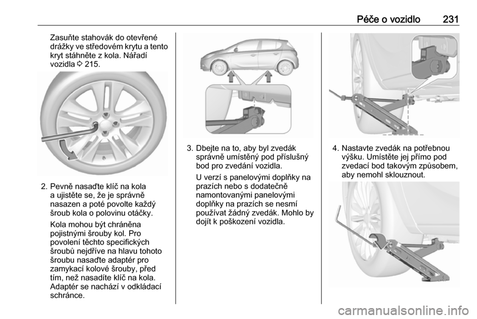 OPEL CORSA 2017 Uživatelská příručka (in Czech) Péče o vozidlo231Zasuňte stahovák do otevřené
drážky ve středovém krytu a tento kryt stáhněte z kola. Nářadí
vozidla 3 215.
2. Pevně nasaďte klíč na kola
a ujistěte se, že je spr OPEL CORSA 2017 Uživatelská příručka (in Czech) Péče o vozidlo231Zasuňte stahovák do otevřené
drážky ve středovém krytu a tento kryt stáhněte z kola. Nářadí
vozidla 3 215.
2. Pevně nasaďte klíč na kola
a ujistěte se, že je spr
