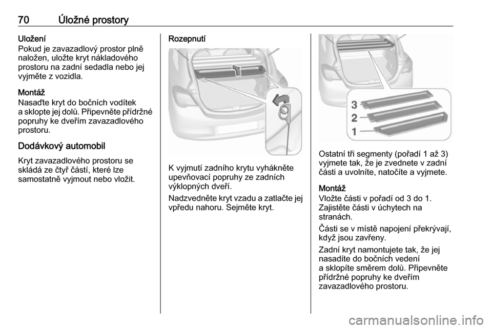 OPEL CORSA 2017 Uživatelská příručka (in Czech) 70Úložné prostoryUložení
Pokud je zavazadlový prostor plně naložen, uložte kryt nákladového
prostoru na zadní sedadla nebo jej
vyjměte z vozidla.
Montáž
Nasaďte kryt do bočních vodí OPEL CORSA 2017 Uživatelská příručka (in Czech) 70Úložné prostoryUložení
Pokud je zavazadlový prostor plně naložen, uložte kryt nákladového
prostoru na zadní sedadla nebo jej
vyjměte z vozidla.
Montáž
Nasaďte kryt do bočních vodí