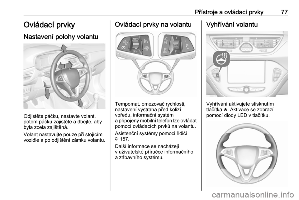 OPEL CORSA 2017 Uživatelská příručka (in Czech) Přístroje a ovládací prvky77Ovládací prvky
Nastavení polohy volantu
Odjistěte páčku, nastavte volant,
potom páčku zajistěte a dbejte, aby
byla zcela zajištěná.
Volant nastavujte pouze OPEL CORSA 2017 Uživatelská příručka (in Czech) Přístroje a ovládací prvky77Ovládací prvky
Nastavení polohy volantu
Odjistěte páčku, nastavte volant,
potom páčku zajistěte a dbejte, aby
byla zcela zajištěná.
Volant nastavujte pouze