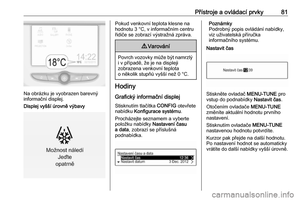 OPEL CORSA 2017  Uživatelská příručka (in Czech) Přístroje a ovládací prvky81
Na obrázku je vyobrazen barevný
informační displej.
Displej vyšší úrovně výbavy
Pokud venkovní teplota klesne na
hodnotu 3 °C, v informačním centru
řidi