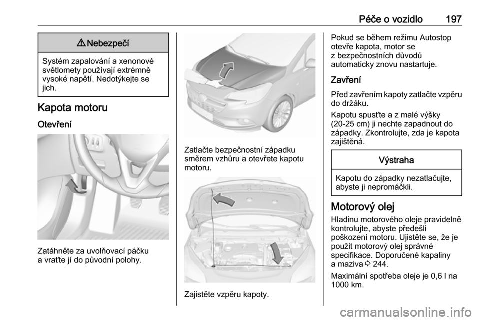 OPEL CORSA E 2017.5 Uživatelská příručka (in Czech) Péče o vozidlo1979Nebezpečí
Systém zapalování a xenonové
světlomety používají extrémně
vysoké napětí. Nedotýkejte se
jich.
Kapota motoru
Otevření
Zatáhněte za uvolňovací páčk OPEL CORSA E 2017.5 Uživatelská příručka (in Czech) Péče o vozidlo1979Nebezpečí
Systém zapalování a xenonové
světlomety používají extrémně
vysoké napětí. Nedotýkejte se
jich.
Kapota motoru
Otevření
Zatáhněte za uvolňovací páčk