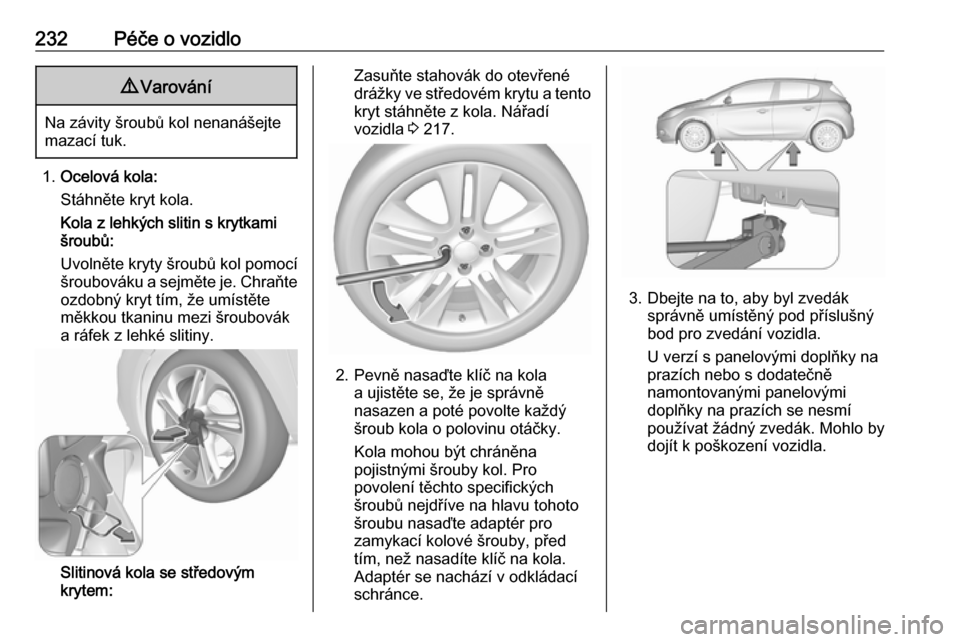OPEL CORSA E 2017.5 Uživatelská příručka (in Czech) 232Péče o vozidlo9Varování
Na závity šroubů kol nenanášejte
mazací tuk.
1. Ocelová kola:
Stáhněte kryt kola.
Kola z lehkých slitin s krytkami
šroubů:
Uvolněte kryty šroubů kol pomoc OPEL CORSA E 2017.5 Uživatelská příručka (in Czech) 232Péče o vozidlo9Varování
Na závity šroubů kol nenanášejte
mazací tuk.
1. Ocelová kola:
Stáhněte kryt kola.
Kola z lehkých slitin s krytkami
šroubů:
Uvolněte kryty šroubů kol pomoc