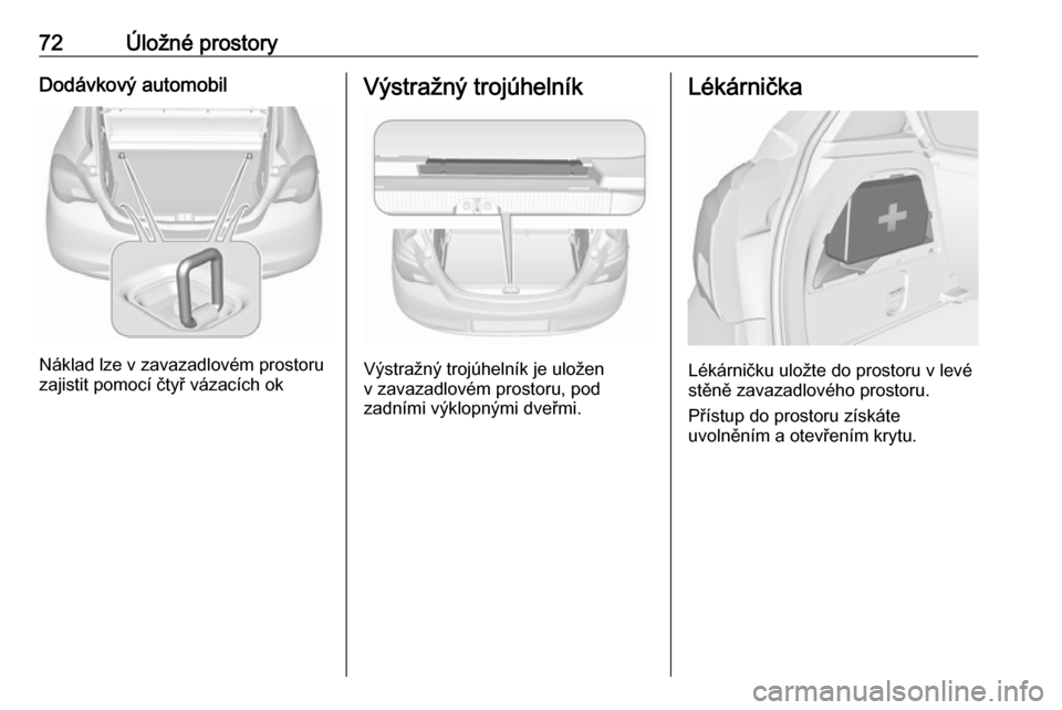 OPEL CORSA E 2017.5 Uživatelská příručka (in Czech) 72Úložné prostoryDodávkový automobil
Náklad lze v zavazadlovém prostoru
zajistit pomocí čtyř vázacích ok
Výstražný trojúhelník
Výstražný trojúhelník je uložen
v zavazadlovém pr OPEL CORSA E 2017.5 Uživatelská příručka (in Czech) 72Úložné prostoryDodávkový automobil
Náklad lze v zavazadlovém prostoru
zajistit pomocí čtyř vázacích ok
Výstražný trojúhelník
Výstražný trojúhelník je uložen
v zavazadlovém pr