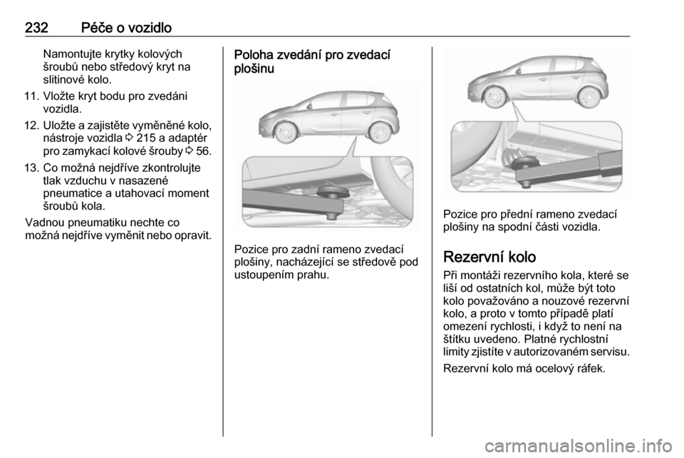 OPEL CORSA E 2018 Uživatelská příručka (in Czech) 232Péče o vozidloNamontujte krytky kolových
šroubů nebo středový kryt na
slitinové kolo.
11. Vložte kryt bodu pro zvedáni vozidla.
12. Uložte a zajistěte vyměněné kolo,
nástroje vozidl OPEL CORSA E 2018 Uživatelská příručka (in Czech) 232Péče o vozidloNamontujte krytky kolových
šroubů nebo středový kryt na
slitinové kolo.
11. Vložte kryt bodu pro zvedáni vozidla.
12. Uložte a zajistěte vyměněné kolo,
nástroje vozidl