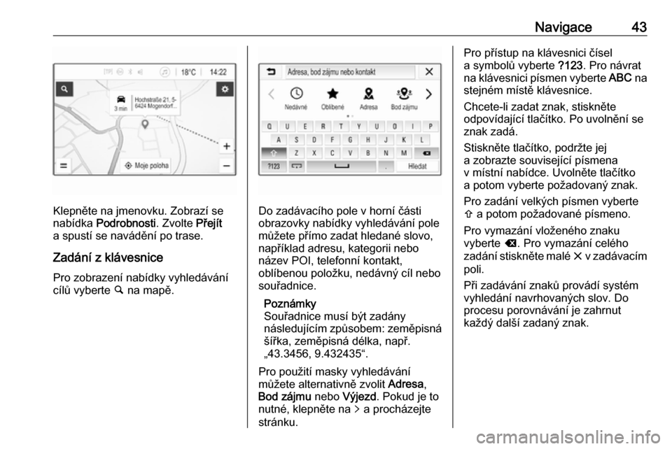 OPEL CORSA E 2018.5  Příručka k informačnímu systému (in Czech) Navigace43
Klepněte na jmenovku. Zobrazí se
nabídka  Podrobnosti . Zvolte Přejít
a spustí se navádění po trase.
Zadání z klávesnice
Pro zobrazení nabídky vyhledávání
cílů vyberte  �