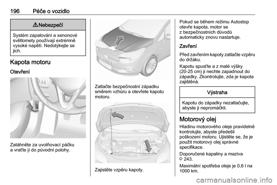 OPEL CORSA E 2018.5  Uživatelská příručka (in Czech) 196Péče o vozidlo9Nebezpečí
Systém zapalování a xenonové
světlomety používají extrémně
vysoké napětí. Nedotýkejte se
jich.
Kapota motoru
Otevření
Zatáhněte za uvolňovací páčk