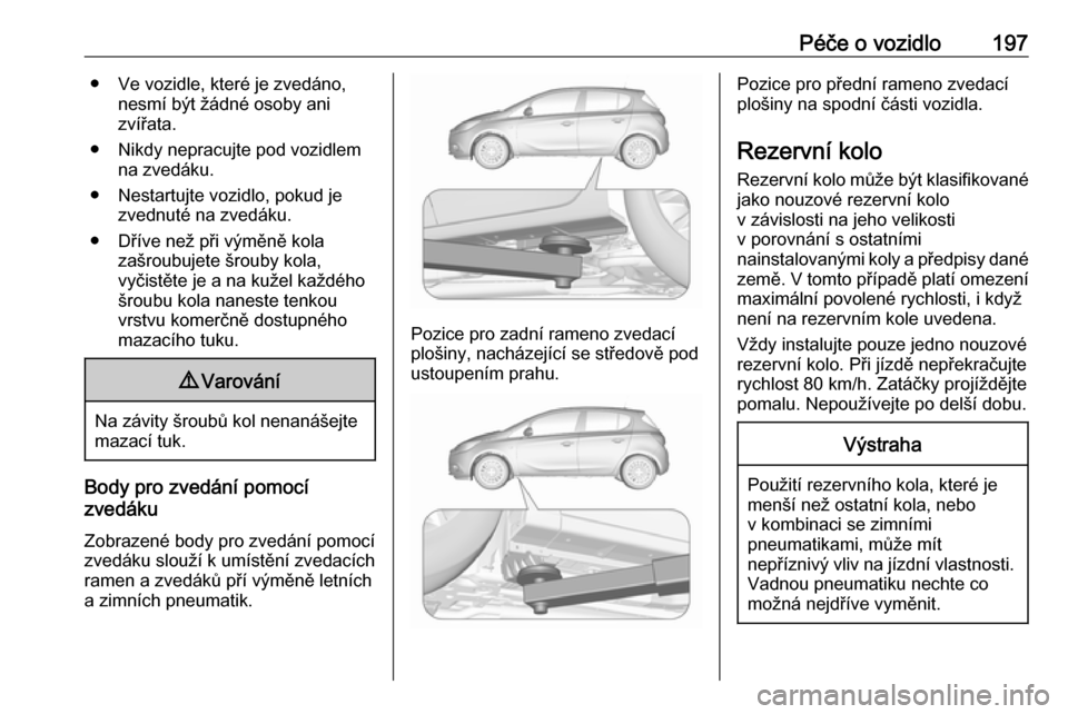 OPEL CORSA E 2019  Uživatelská příručka (in Czech) Péče o vozidlo197● Ve vozidle, které je zvedáno,nesmí být žádné osoby ani
zvířata.
● Nikdy nepracujte pod vozidlem na zvedáku.
● Nestartujte vozidlo, pokud je zvednuté na zvedáku.
