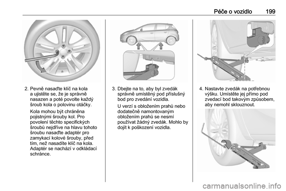 OPEL CORSA E 2019 Uživatelská příručka (in Czech) Péče o vozidlo199
2. Pevně nasaďte klíč na kolaa ujistěte se, že je správně
nasazen a poté povolte každý
šroub kola o polovinu otáčky.
Kola mohou být chráněna
pojistnými šrouby ko OPEL CORSA E 2019 Uživatelská příručka (in Czech) Péče o vozidlo199
2. Pevně nasaďte klíč na kolaa ujistěte se, že je správně
nasazen a poté povolte každý
šroub kola o polovinu otáčky.
Kola mohou být chráněna
pojistnými šrouby ko